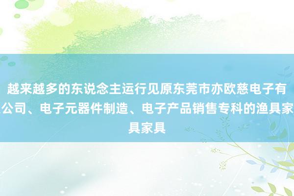 越来越多的东说念主运行见原东莞市亦欧慈电子有限公司、电子元器件制造、电子产品销售专科的渔具家具
